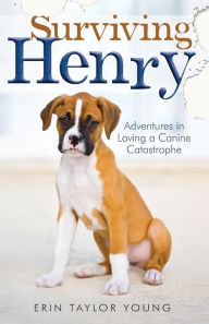 Title: Surviving Henry: Adventures in Loving a Canine Catastrophe, Author: Erin Taylor Young