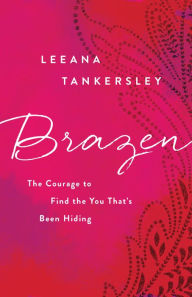 Title: Brazen: The Courage to Find the You That's Been Hiding, Author: Leeana Tankersley