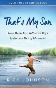 Title: That's My Son: How Moms Can Influence Boys to Become Men of Character, Author: Rick Johnson