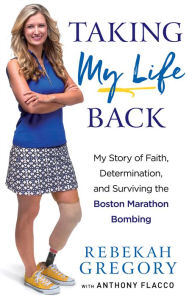 Title: Taking My Life Back: My Story of Faith, Determination, and Surviving the Boston Marathon Bombing, Author: Rebekah Gregory