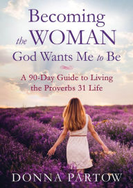 Title: Becoming the Woman God Wants Me to Be: A 90-Day Guide to Living the Proverbs 31 Life, Author: Donna Partow