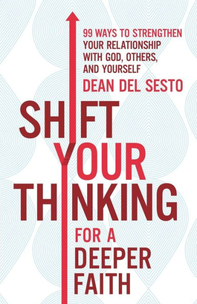 Shift Your Thinking for a Deeper Faith: 99 Ways to Strengthen Relationship with God, Others, and Yourself