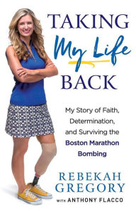 Title: Taking My Life Back: My Story of Faith, Determination, and Surviving the Boston Marathon Bombing, Author: Rebekah Gregory