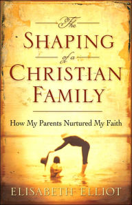Title: The Shaping of a Christian Family: How My Parents Nurtured My Faith, Author: Elisabeth Elliot