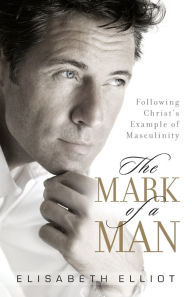 Title: The Mark of a Man: Following Christ's Example of Masculinity, Author: Elisabeth Elliot