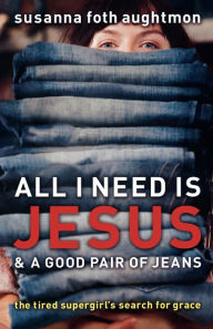 Title: All I Need Is Jesus and a Good Pair of Jeans: The Tired Supergirl's Search for Grace, Author: Susanna Foth Aughtmon