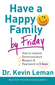 Title: Have a Happy Family by Friday: How to Improve Communication, Respect & Teamwork in 5 Days, Author: Kevin Leman