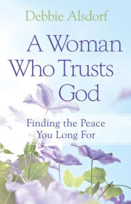 Title: A Woman Who Trusts God: Finding the Peace You Long For, Author: Debbie Alsdorf