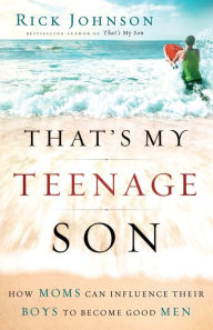 Title: That's My Teenage Son: How Moms Can Influence Their Boys to Become Good Men, Author: Rick Johnson