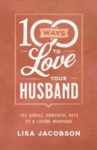Title: 100 Ways to Love Your Husband: The Simple, Powerful Path to a Loving Marriage, Author: Lisa Jacobson