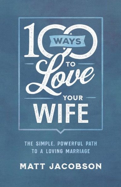 100 Ways to Love Your Wife: The Simple, Powerful Path to a Loving Marriage