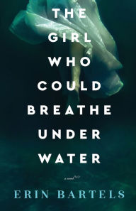 Title: The Girl Who Could Breathe Under Water: A Novel, Author: Erin Bartels