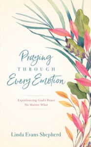 Praying through Every Emotion: Experiencing God's Peace No Matter What