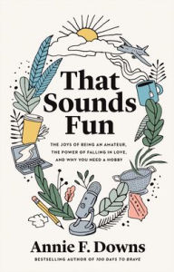 Title: That Sounds Fun: The Joys of Being an Amateur, the Power of Falling in Love, and Why You Need a Hobby, Author: Annie F. Downs