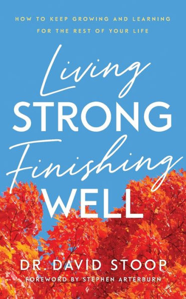 Living Strong, Finishing Well: How to Keep Growing and Learning for the Rest of Your Life