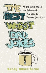 Title: The Best Worst Dad Jokes: All the Puns, Quips, and Wisecracks You Need to Torment Your Kids, Author: Sandy Silverthorne
