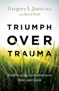 Title: Triumph over Trauma: Find Healing and Wholeness from Past Pain, Author: Gregory L. Jantz