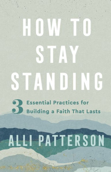 How to Stay Standing: 3 Essential Practices for Building a Faith That Lasts