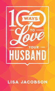 Title: 100 Ways to Love Your Husband: The Simple, Powerful Path to a Loving Marriage, Author: Lisa Jacobson