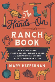 Title: The Hands-On Ranch Book: How to Tie a Knot, Start a Garden, Saddle a Horse, and Everything Else People Used to Know How to Do, Author: Mary Heffernan