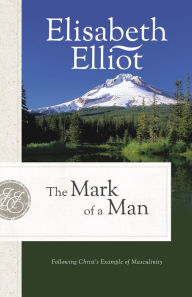 Title: The Mark of a Man: Following Christ's Example of Masculinity, Author: Elisabeth Elliot