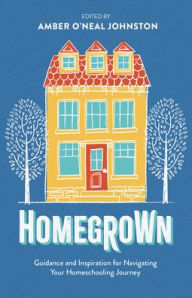 Title: Homegrown: Guidance and Inspiration for Navigating Your Homeschooling Journey, Author: Amber O'Neal Johnston Ed