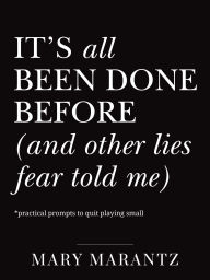 Title: It's All Been Done Before (and Other Lies Fear Told Me): Practical Prompts to Quit Playing Small, Author: Mary Marantz