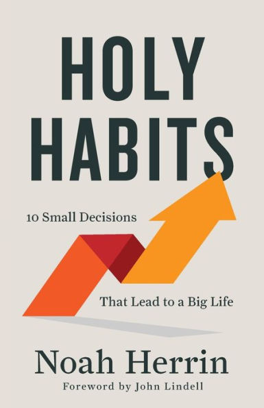 Holy Habits: 10 Small Decisions That Lead to a Big Life