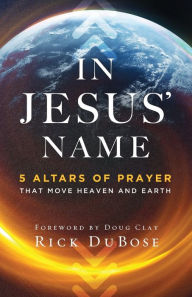 Title: In Jesus' Name: 5 Altars of Prayer That Move Heaven and Earth, Author: Rick DuBose