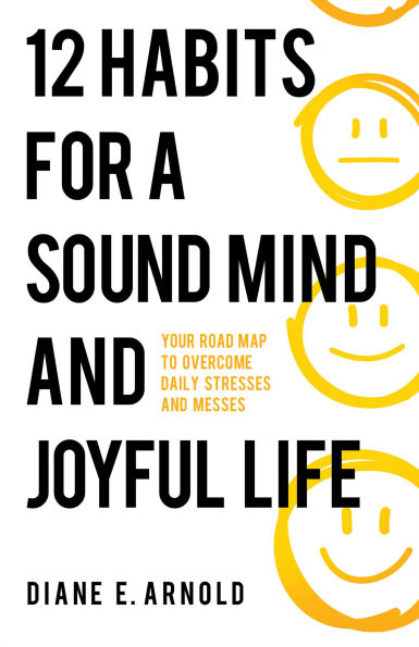 12 Habits for a Sound Mind and Joyful Life: Your Road Map to Overcome Daily Stresses Messes