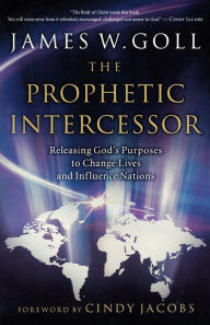 Title: The Prophetic Intercessor: Releasing God's Purposes to Change Lives and Influence Nations, Author: James W. Goll