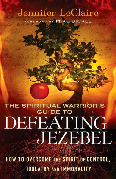 The Spiritual Warrior's Guide to Defeating Jezebel: How to Overcome the Spirit of Control, Idolatry and Immorality