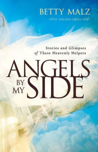 Title: Angels by My Side: Stories and Glimpses of These Heavenly Helpers, Author: Betty Malz