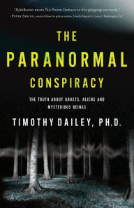 Title: The Paranormal Conspiracy: The Truth about Ghosts, Aliens and Mysterious Beings, Author: Timothy Ph.D. Dailey