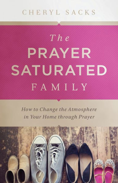 the Prayer-Saturated Family: How to Change Atmosphere Your Home through Prayer