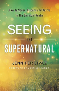 Title: Seeing the Supernatural: How to Sense, Discern and Battle in the Spiritual Realm, Author: Jennifer Eivaz