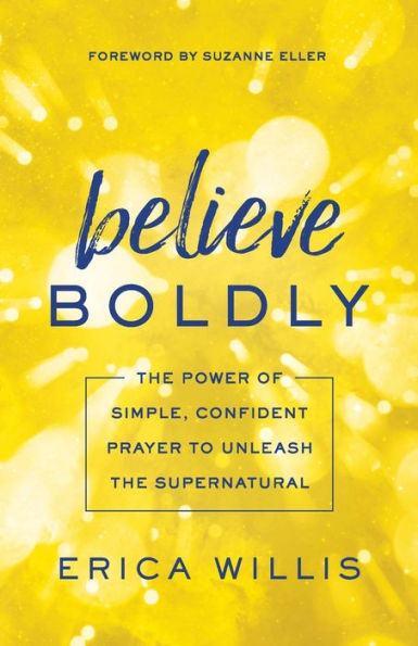 Believe Boldly: the Power of Simple, Confident Prayer to Unleash Supernatural