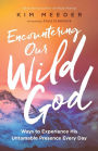 Encountering Our Wild God: Ways to Experience His Untamable Presence Every Day