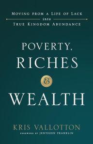 Title: Poverty, Riches and Wealth: Moving from a Life of Lack into True Kingdom Abundance, Author: Kris Vallotton