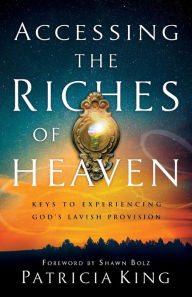 Title: Accessing the Riches of Heaven: Keys to Experiencing God's Lavish Provision, Author: Patricia King