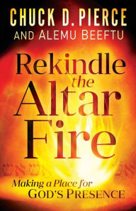 Title: Rekindle the Altar Fire: Making a Place for God's Presence, Author: Chuck D. Pierce