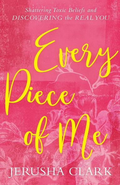 Every Piece of Me: Shattering Toxic Beliefs and Discovering the Real You