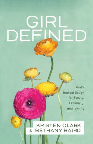 Title: Girl Defined: God's Radical Design for Beauty, Femininity, and Identity, Author: Kristen Clark