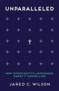 Title: Unparalleled: How Christianity's Uniqueness Makes It Compelling, Author: Jared C. Wilson