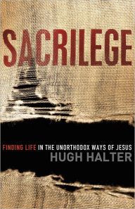 Title: Sacrilege: Finding Life in the Unorthodox Ways of Jesus, Author: Hugh Halter