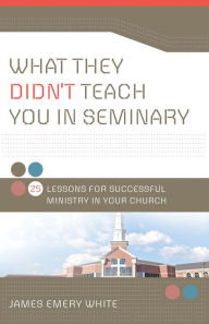 Title: What They Didn't Teach You in Seminary: 25 Lessons for Successful Ministry in Your Church, Author: James Emery White