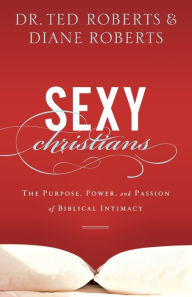 Title: Sexy Christians: The Purpose, Power, and Passion of Biblical Intimacy, Author: Dr. Ted Roberts