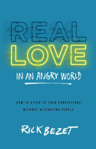 Title: Real Love in an Angry World: How to Stick to Your Convictions without Alienating People, Author: Rick Bezet