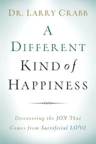 Title: A Different Kind of Happiness: Discovering the Joy That Comes from Sacrificial Love, Author: Dr. Larry Crabb
