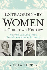 Title: Extraordinary Women of Christian History: What We Can Learn from Their Struggles and Triumphs, Author: Ruth A. Tucker